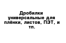 Дробилки  универсальные для плёнки, листов, ПЭТ, и тп.